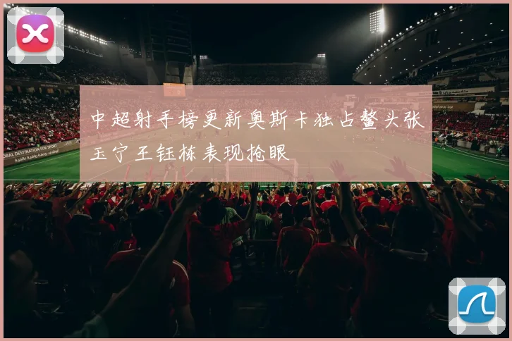 中超射手榜更新奥斯卡独占鳌头张玉宁王钰栋表现抢眼