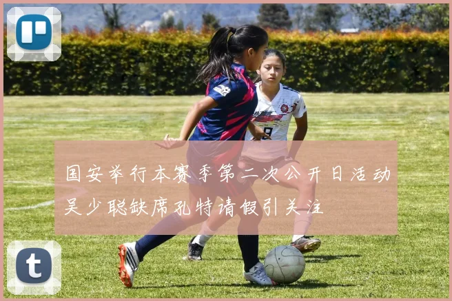 国安举行本赛季第二次公开日活动吴少聪缺席孔特请假引关注